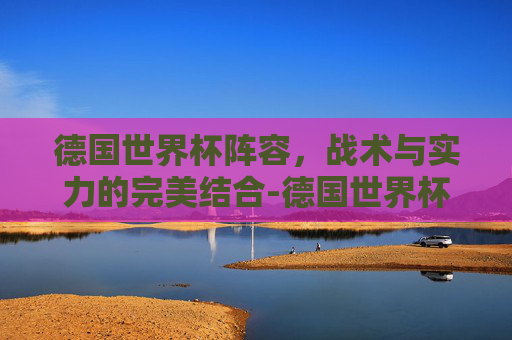 德国世界杯阵容，战术与实力的完美结合-德国世界杯阵容2026