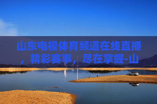 山东电视体育频道在线直播，精彩赛事，尽在掌握-山东体育休闲频道直播今天节目表