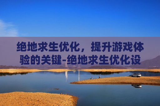 绝地求生优化，提升游戏体验的关键-绝地求生优化设置