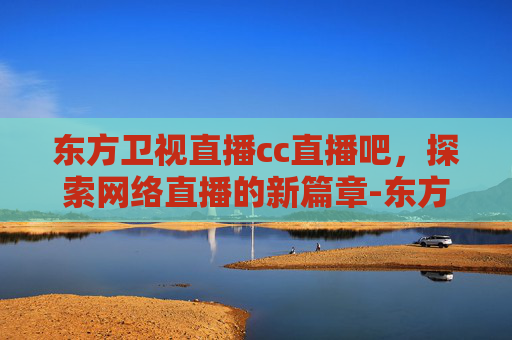 东方卫视直播cc直播吧，探索网络直播的新篇章-东方卫视直播cc直播吧