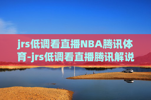 jrs低调看直播NBA腾讯体育-jrs低调看直播腾讯解说