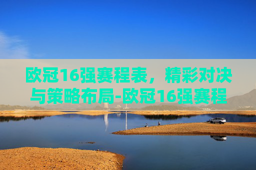 欧冠16强赛程表，精彩对决与策略布局-欧冠16强赛程表格