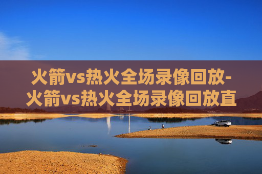火箭vs热火全场录像回放-火箭vs热火全场录像回放直播