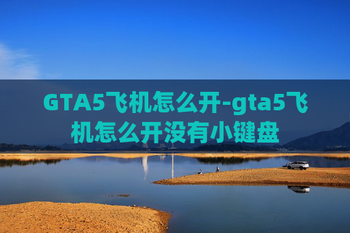 GTA5飞机怎么开-gta5飞机怎么开没有小键盘