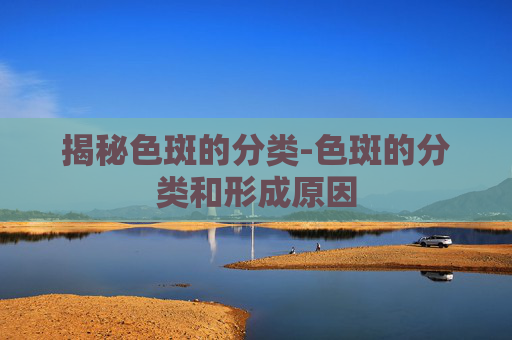 揭秘色斑的分类-色斑的分类和形成原因