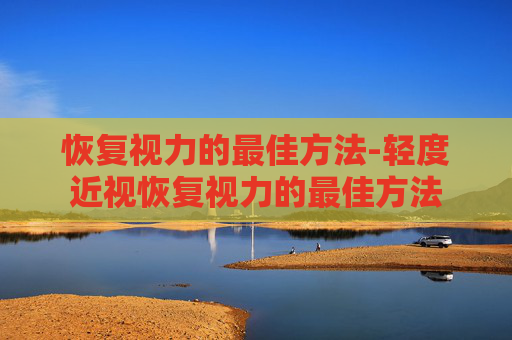 恢复视力的最佳方法-轻度近视恢复视力的最佳方法