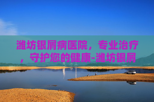 潍坊银屑病医院，专业治疗，守护您的健康-潍坊银屑病医院广告