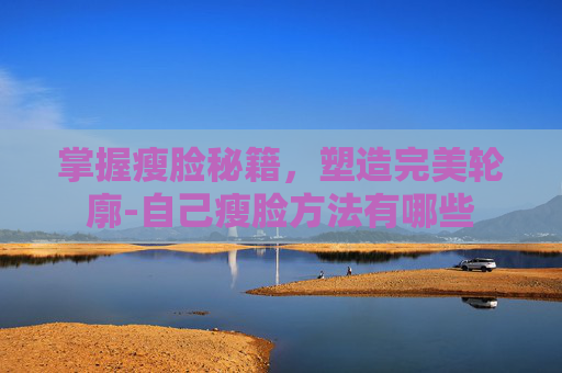 掌握瘦脸秘籍，塑造完美轮廓-自己瘦脸方法有哪些