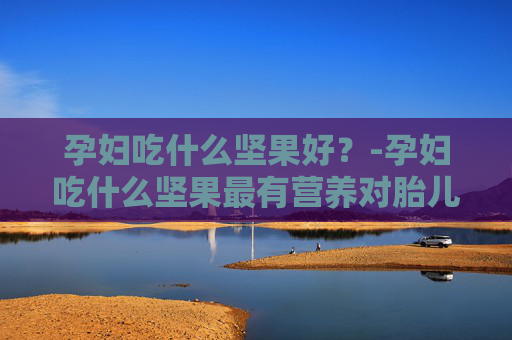 孕妇吃什么坚果好？-孕妇吃什么坚果最有营养对胎儿好
