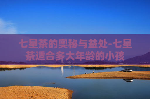 七星茶的奥秘与益处-七星茶适合多大年龄的小孩