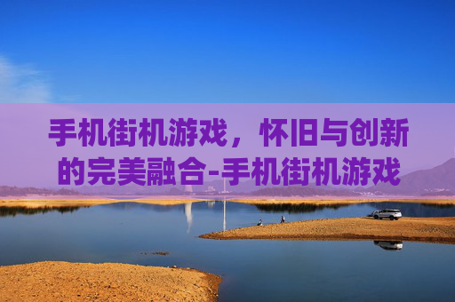 手机街机游戏，怀旧与创新的完美融合-手机街机游戏哪个app好用