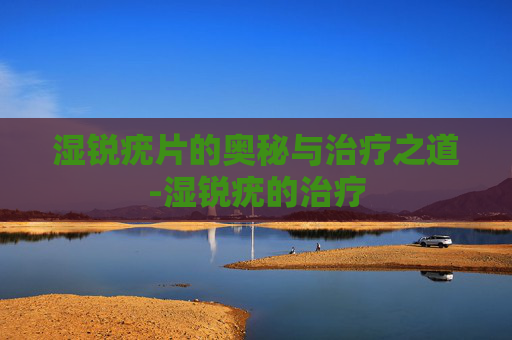 湿锐疣片的奥秘与治疗之道-湿锐疣的治疗