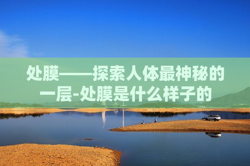 处膜——探索人体最神秘的一层-处膜是什么样子的