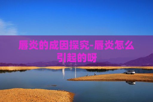 唇炎的成因探究-唇炎怎么引起的呀