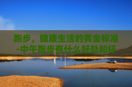 跑步，健康生活的黄金标准-中午跑步有什么好处和坏处