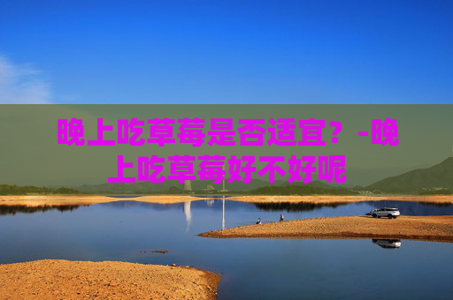 晚上吃草莓是否适宜？-晚上吃草莓好不好呢