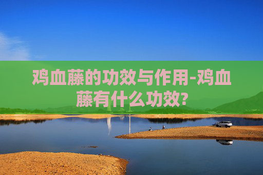 鸡血藤的功效与作用-鸡血藤有什么功效?