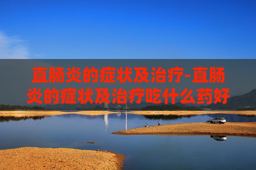 直肠炎的症状及治疗-直肠炎的症状及治疗吃什么药好