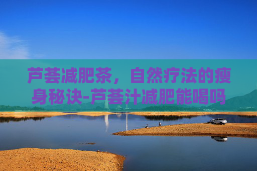 芦荟减肥茶，自然疗法的瘦身秘诀-芦荟汁减肥能喝吗