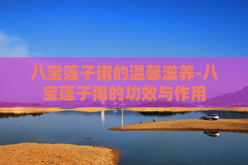 八宝莲子粥的温馨滋养-八宝莲子粥的功效与作用