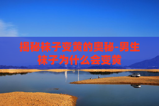 揭秘袜子变黄的奥秘-男生袜子为什么会变黄