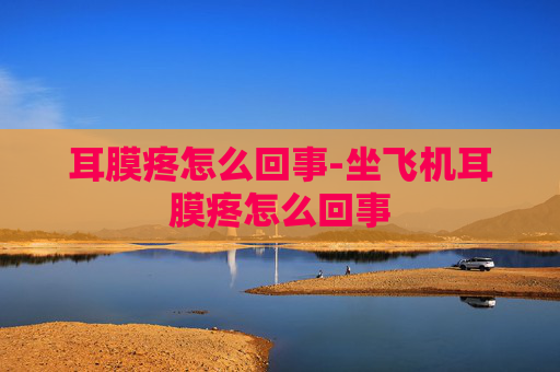 耳膜疼怎么回事-坐飞机耳膜疼怎么回事