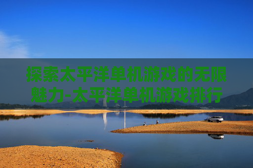 探索太平洋单机游戏的无限魅力-太平洋单机游戏排行榜