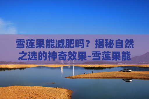 雪莲果能减肥吗？揭秘自然之选的神奇效果-雪莲果能减肥吗怎么吃