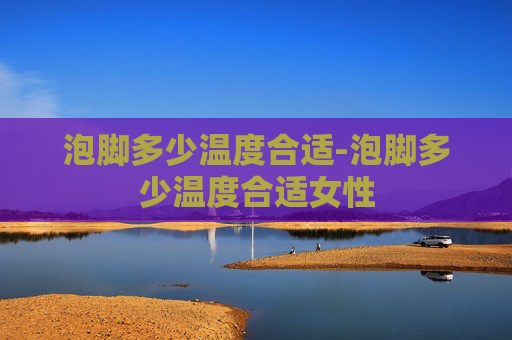 泡脚多少温度合适-泡脚多少温度合适女性