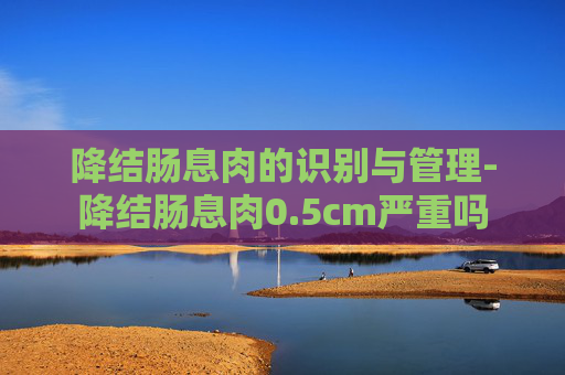 降结肠息肉的识别与管理-降结肠息肉0.5cm严重吗