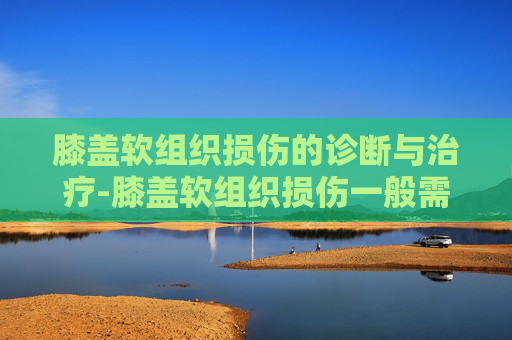 膝盖软组织损伤的诊断与治疗-膝盖软组织损伤一般需要多久恢复