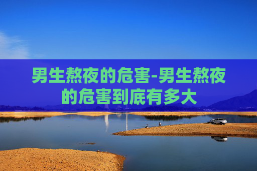 男生熬夜的危害-男生熬夜的危害到底有多大