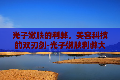 光子嫩肤的利弊，美容科技的双刃剑-光子嫩肤利弊大公开