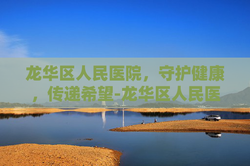 龙华区人民医院，守护健康，传递希望-龙华区人民医院是不是三甲医院