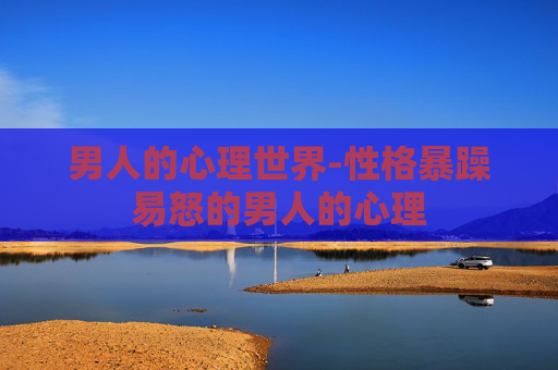 男人的心理世界-性格暴躁易怒的男人的心理