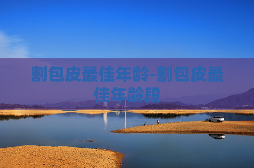割包皮最佳年龄-割包皮最佳年龄段