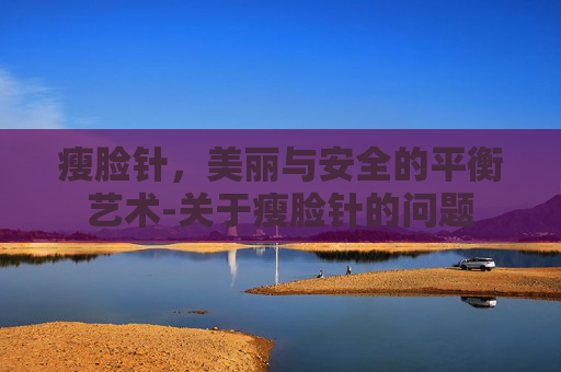瘦脸针，美丽与安全的平衡艺术-关于瘦脸针的问题