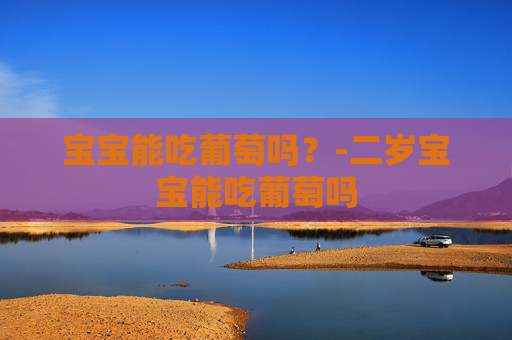宝宝能吃葡萄吗？-二岁宝宝能吃葡萄吗