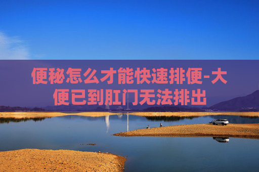 便秘怎么才能快速排便-大便已到肛门无法排出