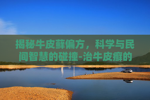 揭秘牛皮藓偏方，科学与民间智慧的碰撞-治牛皮癣的偏方有哪些