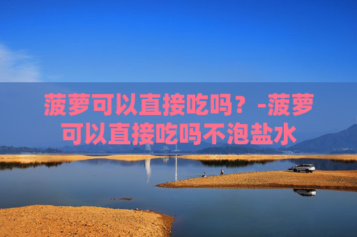 菠萝可以直接吃吗？-菠萝可以直接吃吗不泡盐水