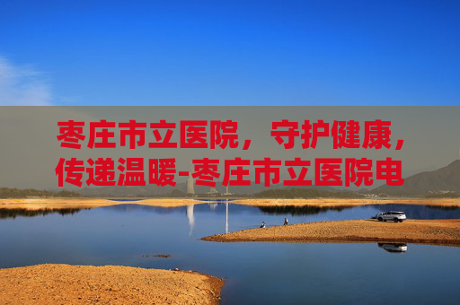 枣庄市立医院，守护健康，传递温暖-枣庄市立医院电话