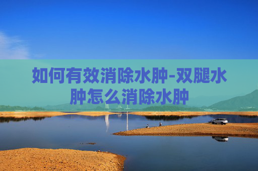 如何有效消除水肿-双腿水肿怎么消除水肿
