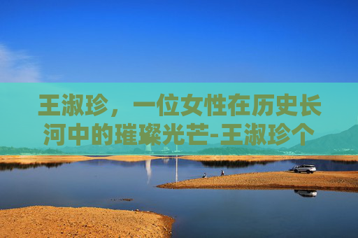王淑珍，一位女性在历史长河中的璀璨光芒-王淑珍个人资料简介