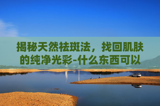 揭秘天然祛斑法，找回肌肤的纯净光彩-什么东西可以祛斑药店里有卖