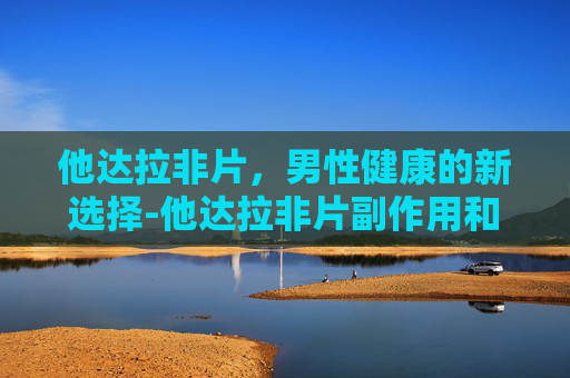 他达拉非片，男性健康的新选择-他达拉非片副作用和危害