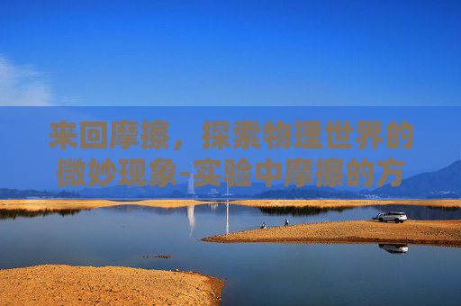 来回摩擦，探索物理世界的微妙现象-实验中摩擦的方向是单向还是来回摩擦