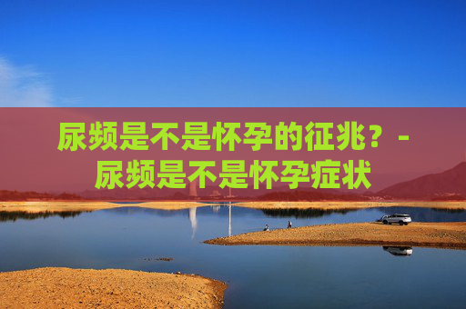 尿频是不是怀孕的征兆？-尿频是不是怀孕症状