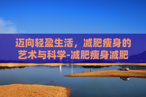 迈向轻盈生活，减肥瘦身的艺术与科学-减肥瘦身减肥被骗了