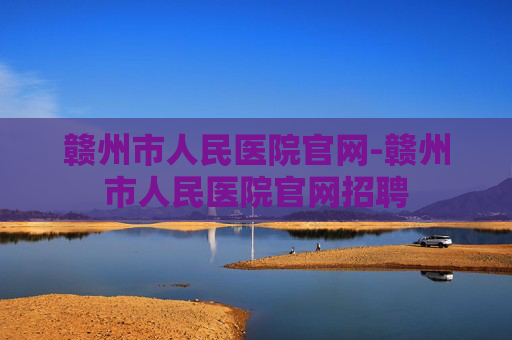赣州市人民医院官网-赣州市人民医院官网招聘